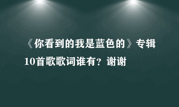 《你看到的我是蓝色的》专辑10首歌歌词谁有？谢谢
