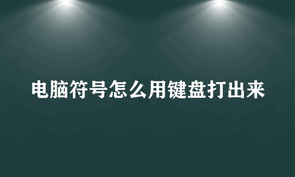 电脑符号怎么用键盘打出来