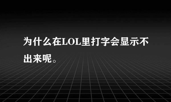 为什么在LOL里打字会显示不出来呢。