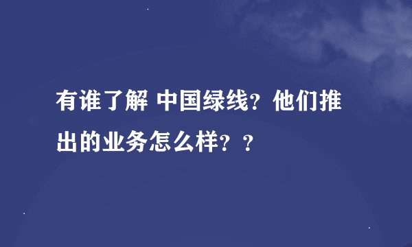 有谁了解 中国绿线？他们推出的业务怎么样？？