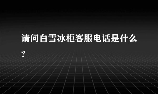 请问白雪冰柜客服电话是什么?