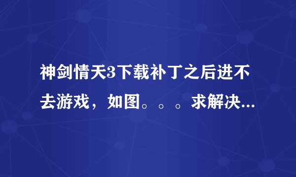 神剑情天3下载补丁之后进不去游戏，如图。。。求解决，谢谢啊。