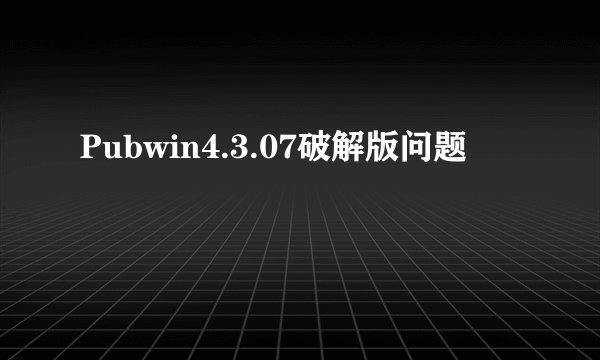 Pubwin4.3.07破解版问题