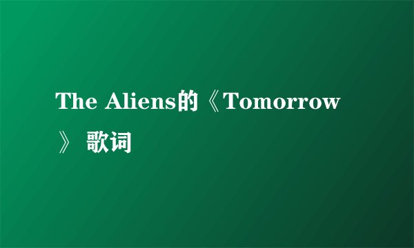 The Aliens的《Tomorrow》 歌词