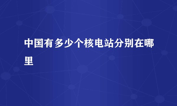 中国有多少个核电站分别在哪里