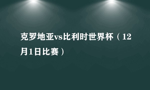 克罗地亚vs比利时世界杯（12月1日比赛）