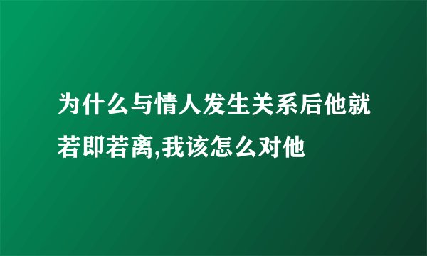 为什么与情人发生关系后他就若即若离,我该怎么对他