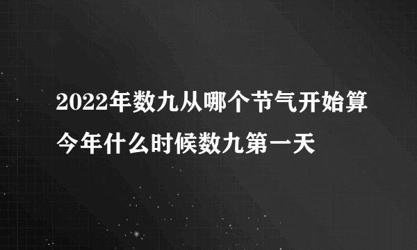 2022年数九从哪个节气开始算今年什么时候数九第一天
