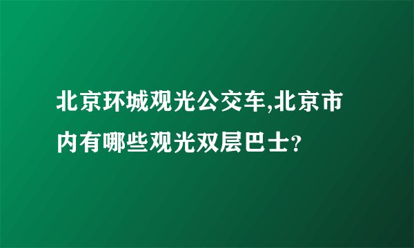 北京环城观光公交车,北京市内有哪些观光双层巴士？