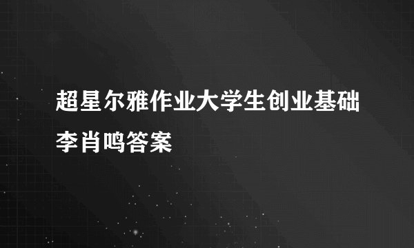 超星尔雅作业大学生创业基础李肖鸣答案