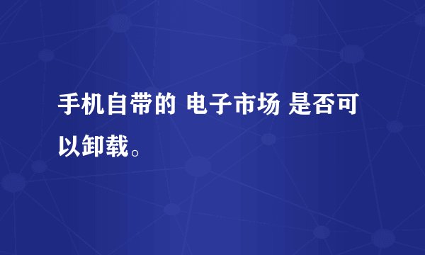 手机自带的 电子市场 是否可以卸载。