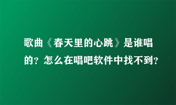 歌曲《春天里的心跳》是谁唱的？怎么在唱吧软件中找不到？