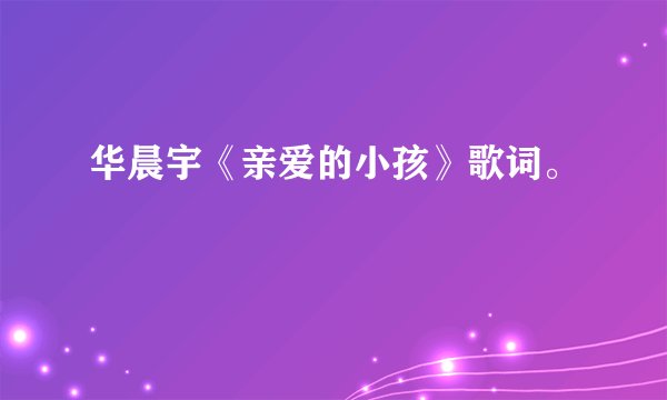 华晨宇《亲爱的小孩》歌词。