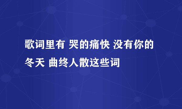 歌词里有 哭的痛快 没有你的冬天 曲终人散这些词