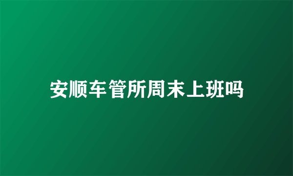 安顺车管所周末上班吗