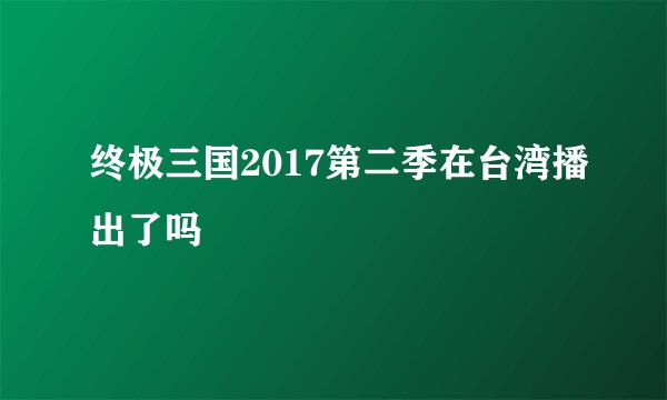 终极三国2017第二季在台湾播出了吗