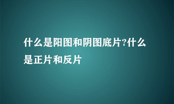 什么是阳图和阴图底片?什么是正片和反片