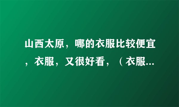山西太原，哪的衣服比较便宜，衣服，又很好看，（衣服带点非主流那种）麻烦了。