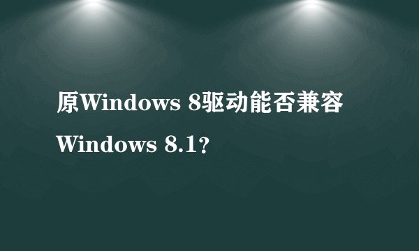 原Windows 8驱动能否兼容Windows 8.1？