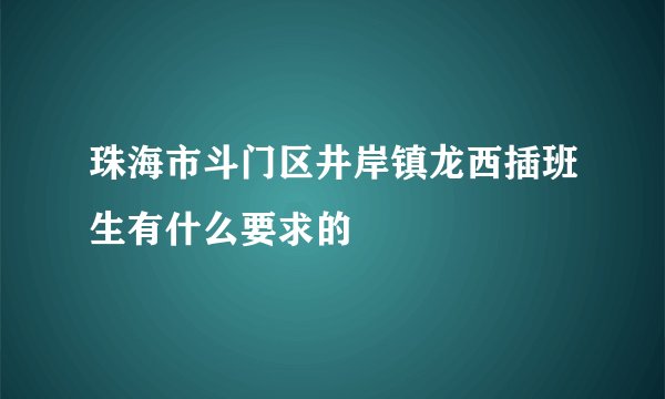 珠海市斗门区井岸镇龙西插班生有什么要求的