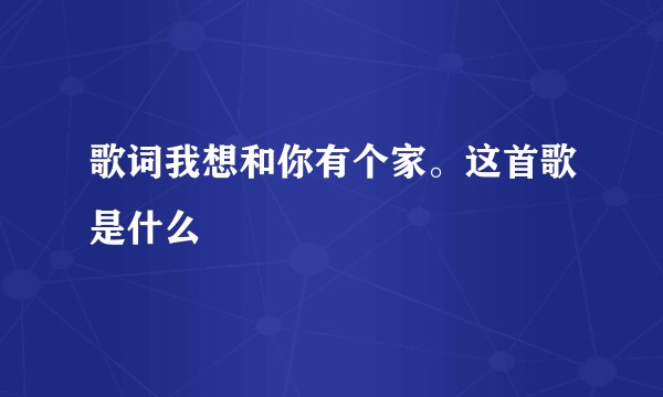 歌词我想和你有个家。这首歌是什么