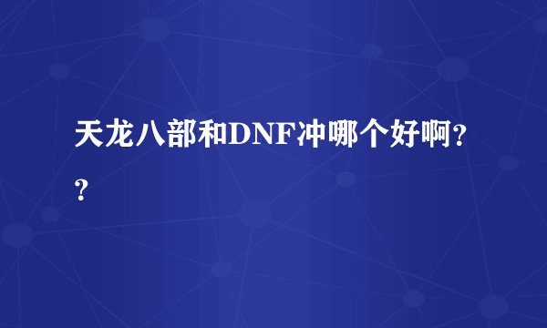 天龙八部和DNF冲哪个好啊？？