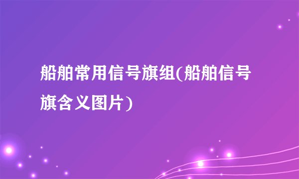 船舶常用信号旗组(船舶信号旗含义图片)
