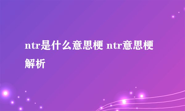 ntr是什么意思梗 ntr意思梗解析