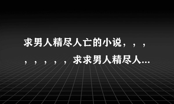 求男人精尽人亡的小说，，，，，，，，求求男人精尽人亡的小说，最好是被采阳补阴的