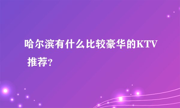 哈尔滨有什么比较豪华的KTV 推荐？