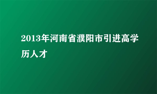 2013年河南省濮阳市引进高学历人才