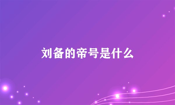 刘备的帝号是什么