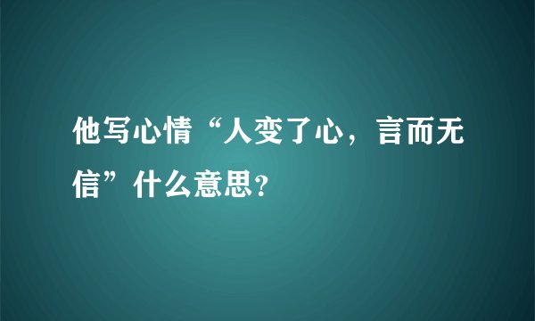 他写心情“人变了心，言而无信”什么意思？