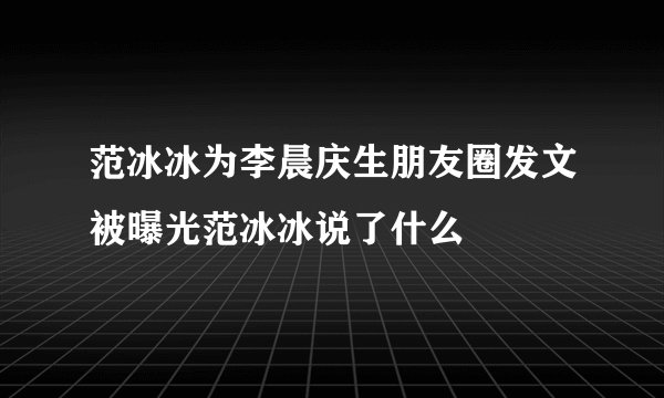 范冰冰为李晨庆生朋友圈发文被曝光范冰冰说了什么