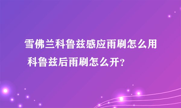 雪佛兰科鲁兹感应雨刷怎么用 科鲁兹后雨刷怎么开？