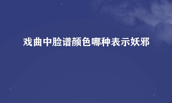 戏曲中脸谱颜色哪种表示妖邪