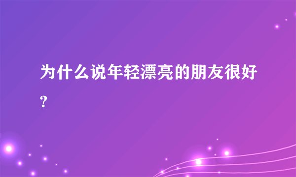 为什么说年轻漂亮的朋友很好?