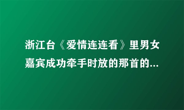 浙江台《爱情连连看》里男女嘉宾成功牵手时放的那首的名字是什么？以及最后一个环节的那首歌的名字？