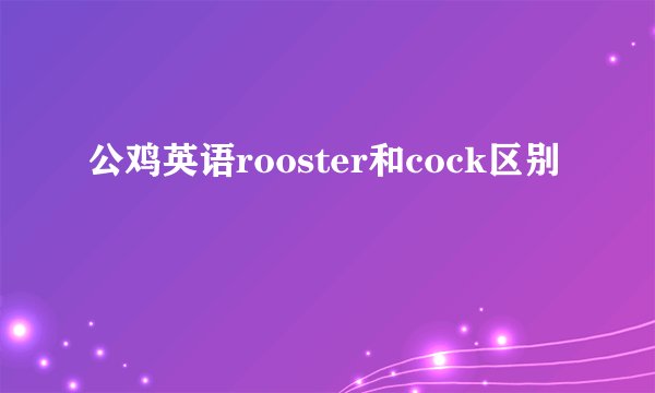 公鸡英语rooster和cock区别