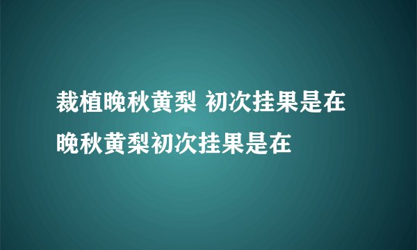 裁植晚秋黄梨 初次挂果是在 晚秋黄梨初次挂果是在