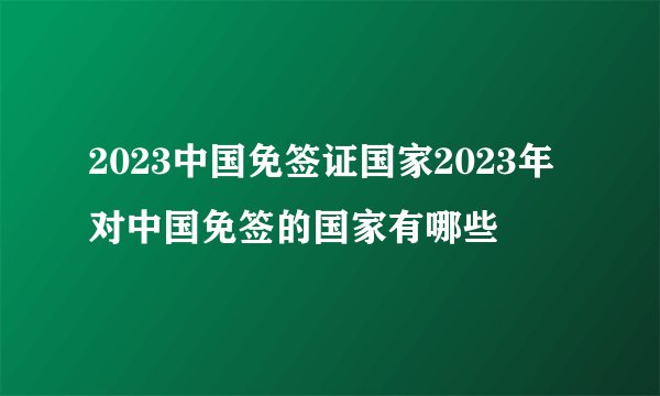 2023中国免签证国家2023年对中国免签的国家有哪些