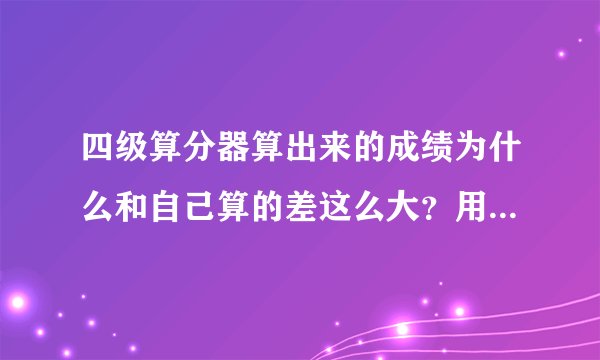 四级算分器算出来的成绩为什么和自己算的差这么大？用沪江、四易、王长喜算的差的也超级大，求解啊~~~