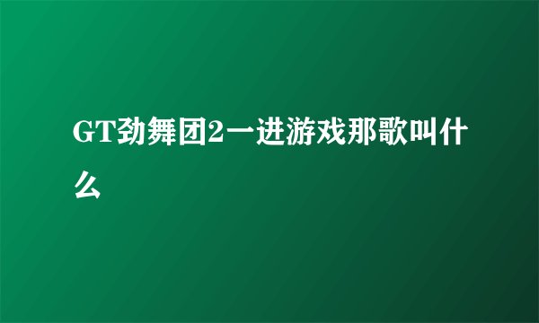 GT劲舞团2一进游戏那歌叫什么