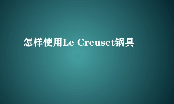 怎样使用Le Creuset锅具