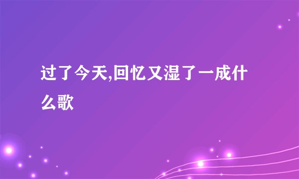 过了今天,回忆又湿了一成什么歌