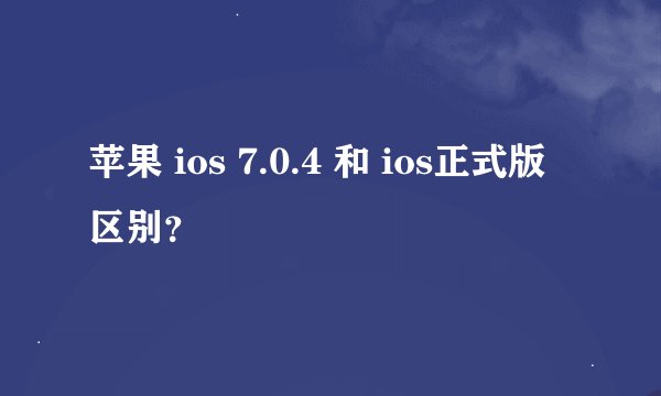 苹果 ios 7.0.4 和 ios正式版 区别？