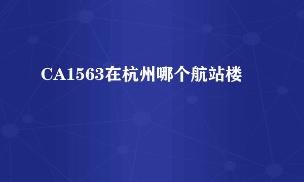 CA1563在杭州哪个航站楼