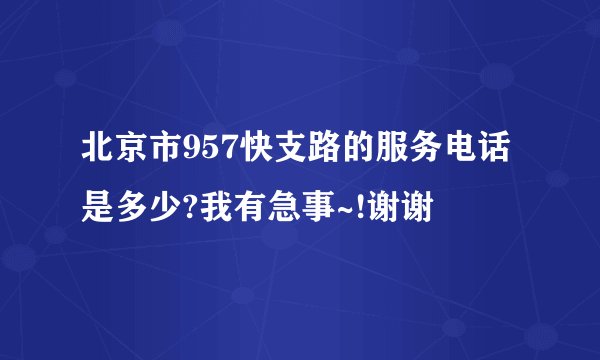 北京市957快支路的服务电话是多少?我有急事~!谢谢
