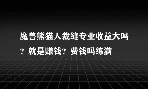 魔兽熊猫人裁缝专业收益大吗？就是赚钱？费钱吗练满