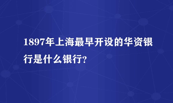 1897年上海最早开设的华资银行是什么银行？